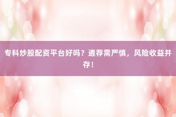 专科炒股配资平台好吗？遴荐需严慎，风险收益并存！