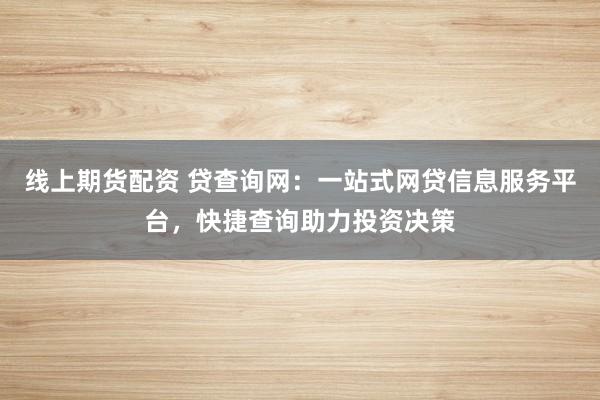 线上期货配资 贷查询网：一站式网贷信息服务平台，快捷查询助力投资决策