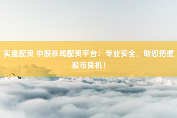 实盘配资 中股在线配资平台：专业安全，助您把握股市良机！