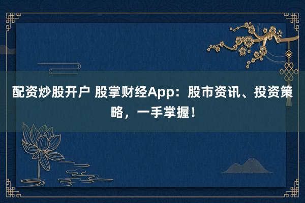 配资炒股开户 股掌财经App：股市资讯、投资策略，一手掌握！