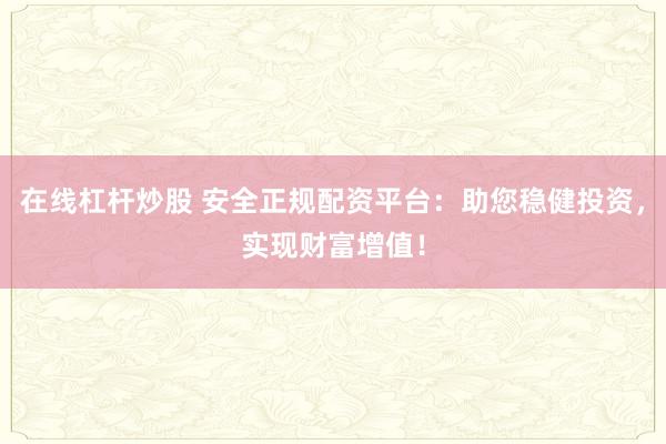 在线杠杆炒股 安全正规配资平台：助您稳健投资，实现财富增值！