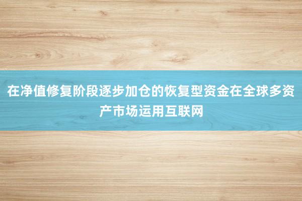 在净值修复阶段逐步加仓的恢复型资金在全球多资产市场运用互联网