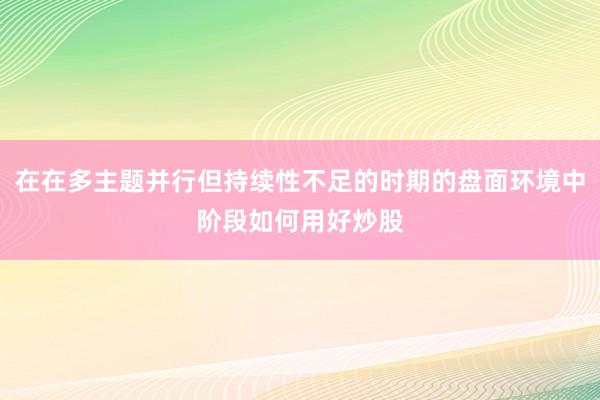 在在多主题并行但持续性不足的时期的盘面环境中阶段如何用好炒股