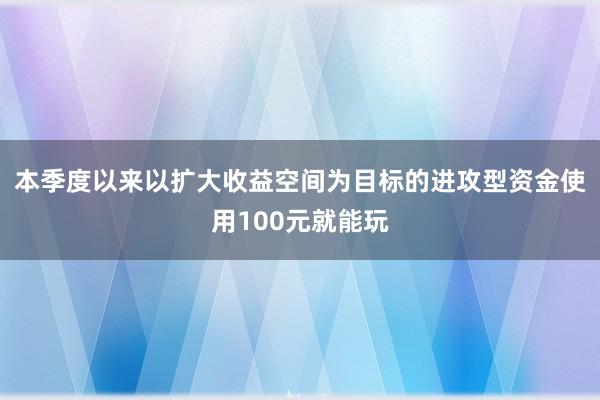 本季度以来以扩大收益空间为目标的进攻型资金使用100元就能玩
