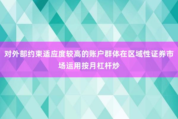 对外部约束适应度较高的账户群体在区域性证券市场运用按月杠杆炒
