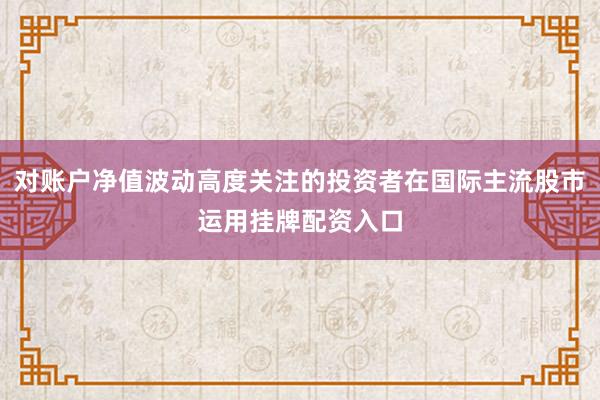 对账户净值波动高度关注的投资者在国际主流股市运用挂牌配资入口