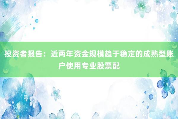 投资者报告：近两年资金规模趋于稳定的成熟型账户使用专业股票配
