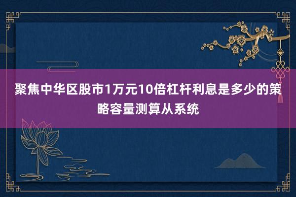 聚焦中华区股市1万元10倍杠杆利息是多少的策略容量测算从系统