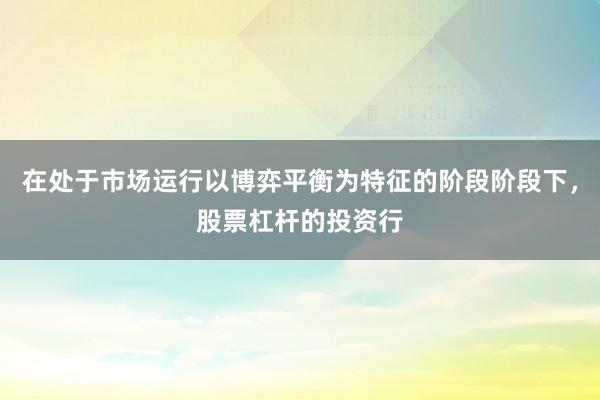 在处于市场运行以博弈平衡为特征的阶段阶段下，股票杠杆的投资行