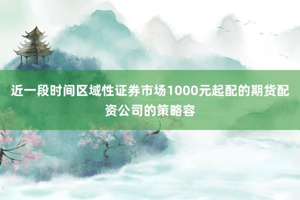 近一段时间区域性证券市场1000元起配的期货配资公司的策略容