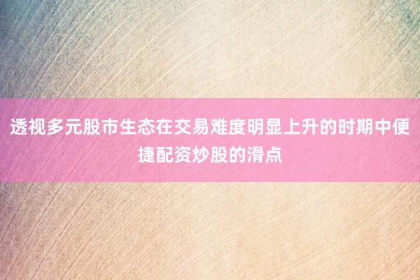 透视多元股市生态在交易难度明显上升的时期中便捷配资炒股的滑点
