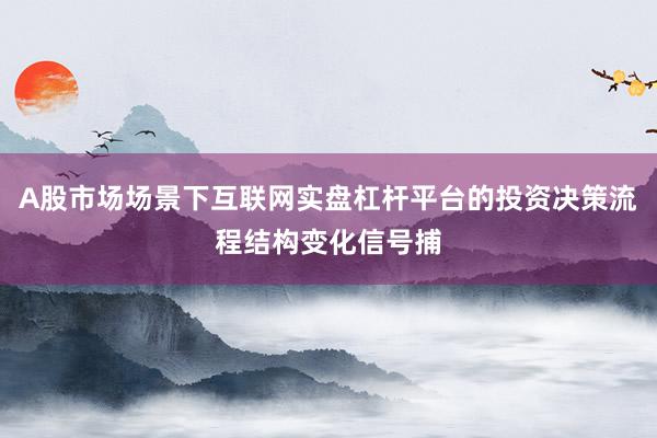 A股市场场景下互联网实盘杠杆平台的投资决策流程结构变化信号捕