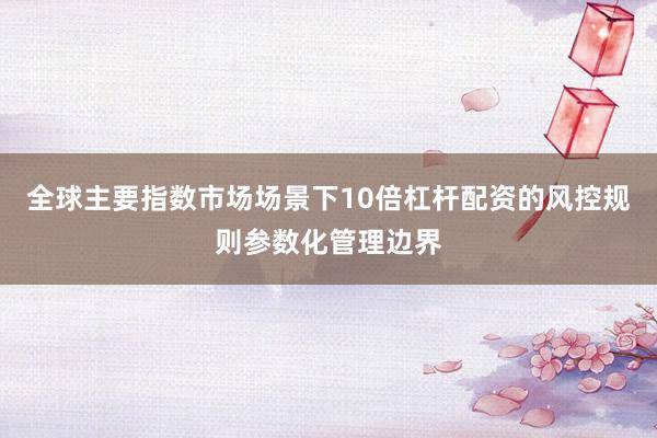 全球主要指数市场场景下10倍杠杆配资的风控规则参数化管理边界