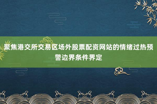 聚焦港交所交易区场外股票配资网站的情绪过热预警边界条件界定