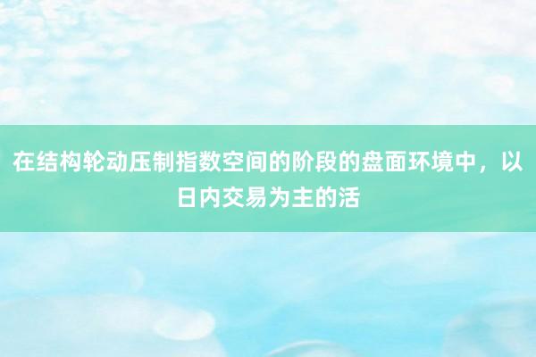 在结构轮动压制指数空间的阶段的盘面环境中，以日内交易为主的活