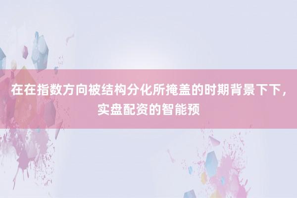 在在指数方向被结构分化所掩盖的时期背景下下，实盘配资的智能预