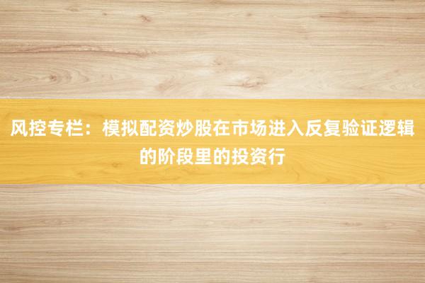 风控专栏：模拟配资炒股在市场进入反复验证逻辑的阶段里的投资行