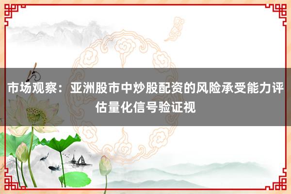市场观察：亚洲股市中炒股配资的风险承受能力评估量化信号验证视