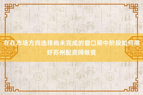 在在市场方向选择尚未完成的窗口期中阶段如何用好苏州配资网做资