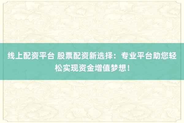线上配资平台 股票配资新选择：专业平台助您轻松实现资金增值梦想！