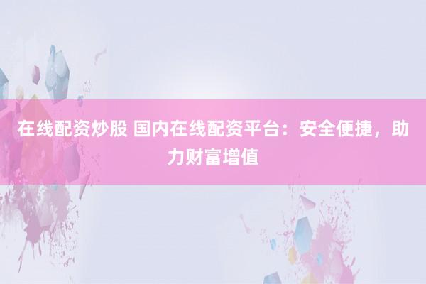 在线配资炒股 国内在线配资平台:安全便捷,助力财富增值