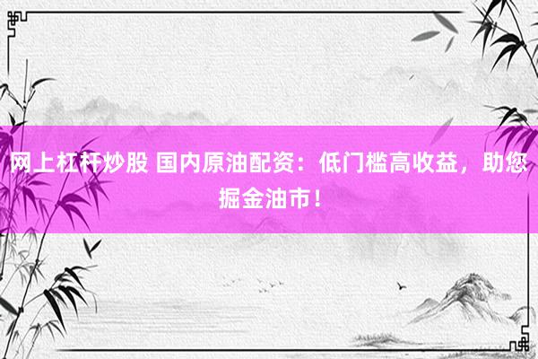网上杠杆炒股 国内原油配资:低门槛高收益,助您掘金油市!