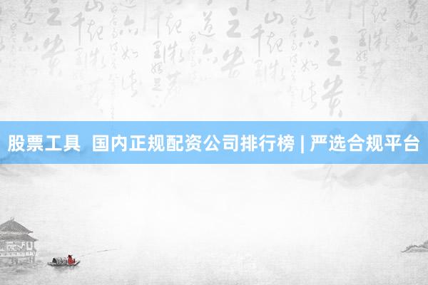 股票工具 国内正规配资公司排行榜 | 严选合规平台
