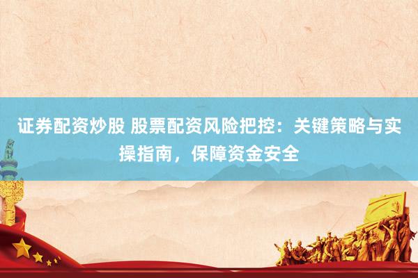 证券配资炒股 股票配资风险把控：关键策略与实操指南，保障资金安全