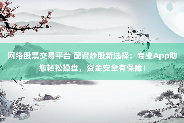网络股票交易平台 配资炒股新选择：专业App助您轻松操盘，资金安全有保障！