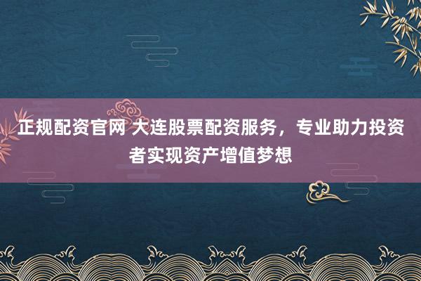 正规配资官网 大连股票配资服务,专业助力投资者实现资产增值梦想