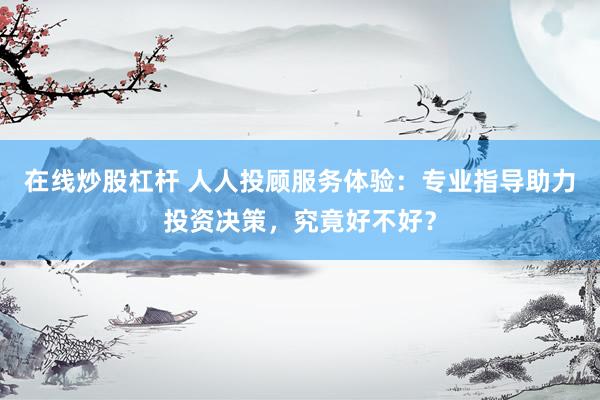 在线炒股杠杆 人人投顾服务体验:专业指导助力投资决策,究竟好不好?