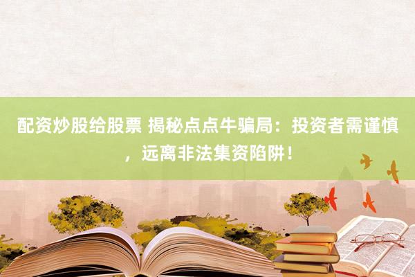 配资炒股给股票 揭秘点点牛骗局:投资者需谨慎,远离非法集资陷阱!