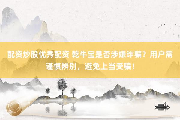 配资炒股优秀配资 乾牛宝是否涉嫌诈骗?用户需谨慎辨别,避免上当受骗!
