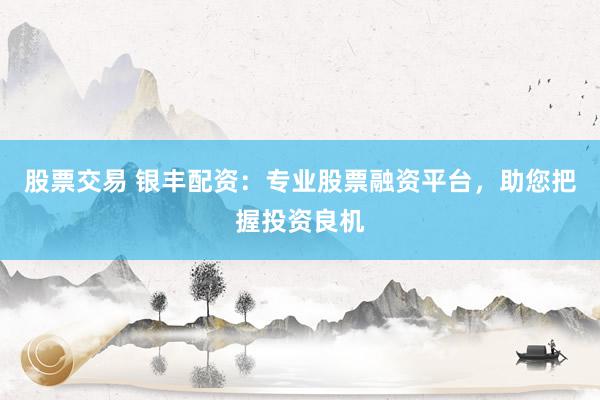 股票交易 银丰配资:专业股票融资平台,助您把握投资良机