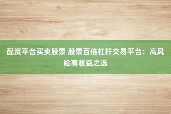 配资平台买卖股票 股票百倍杠杆交易平台:高风险高收益之选