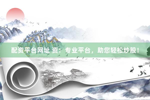 配资平台网址 资：专业平台，助您轻松炒股！