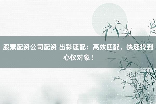 股票配资公司配资 出彩速配：高效匹配，快速找到心仪对象！