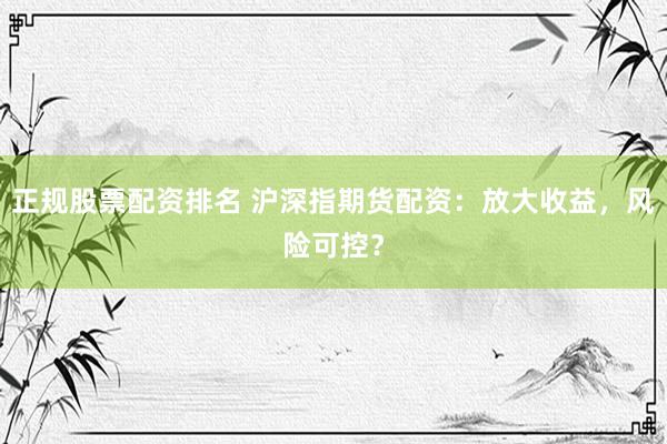 正规股票配资排名 沪深指期货配资：放大收益，风险可控？