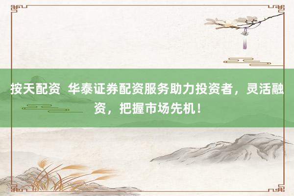 按天配资 华泰证券配资服务助力投资者,灵活融资,把握市场先机!