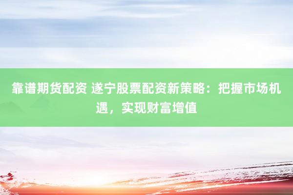 靠谱期货配资 遂宁股票配资新策略:把握市场机遇,实现财富增值