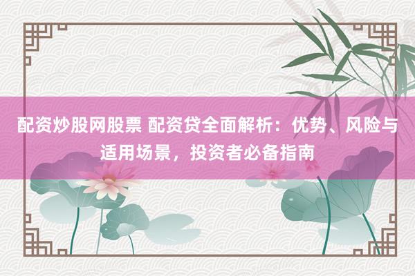 配资炒股网股票 配资贷全面解析：优势、风险与适用场景，投资者必备指南