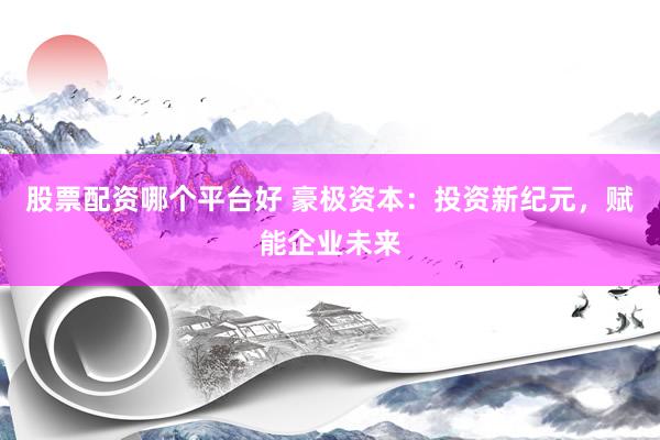 股票配资哪个平台好 豪极资本:投资新纪元,赋能企业未来