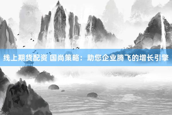 线上期货配资 国尚策略：助您企业腾飞的增长引擎