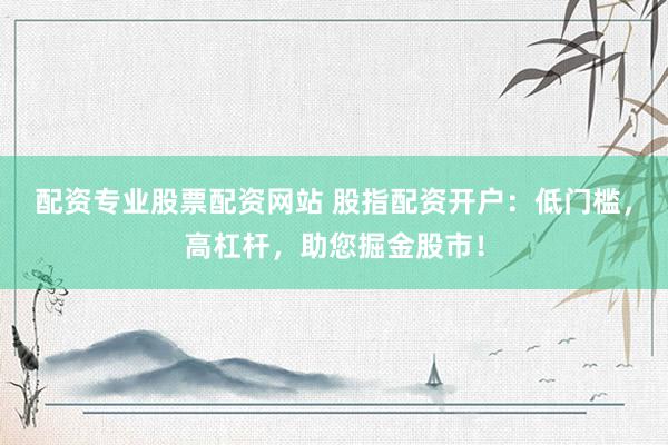 配资专业股票配资网站 股指配资开户:低门槛,高杠杆,助您掘金股市!