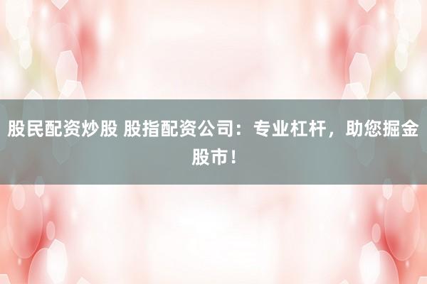 股民配资炒股 股指配资公司:专业杠杆,助您掘金股市!