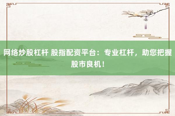 网络炒股杠杆 股指配资平台：专业杠杆，助您把握股市良机！
