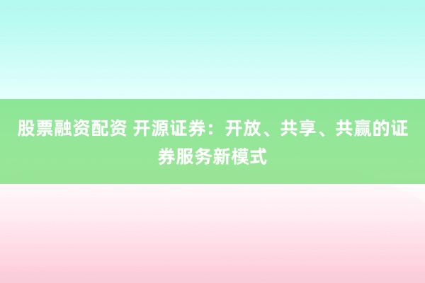 股票融资配资 开源证券:开放、共享、共赢的证券服务新模式