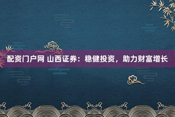 配资门户网 山西证券：稳健投资，助力财富增长