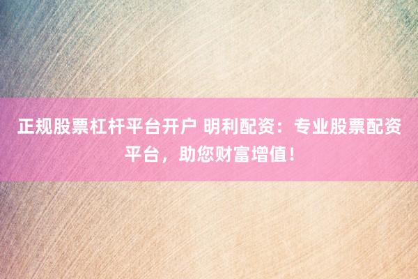 正规股票杠杆平台开户 明利配资:专业股票配资平台,助您财富增值!