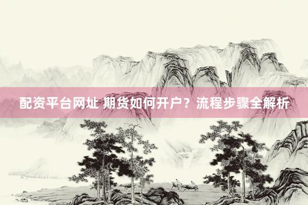 配资平台网址 期货如何开户？流程步骤全解析
